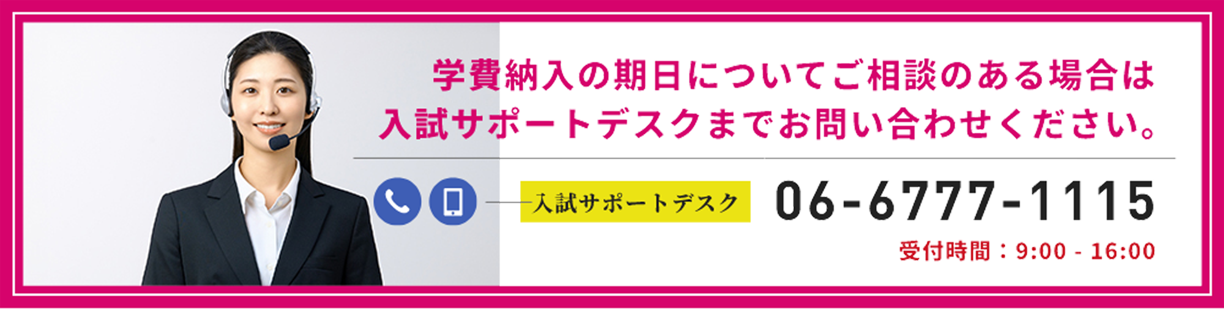 学費納入の期日についてご相談のある場合は 入試サポートデスクまでお問い合わせください。 入試サポートデスク 06-6777-1115 受付時間:9:00 - 16:00