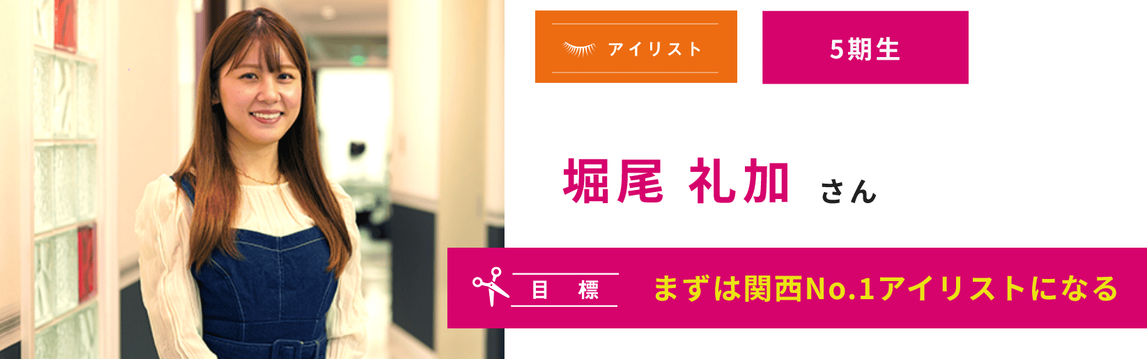 5期生 堀尾 礼加さん まずは関西No.1アイリストになる