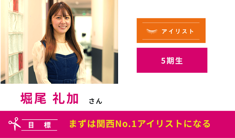 5期生 堀尾 礼加さん まずは関西No.1アイリストになる