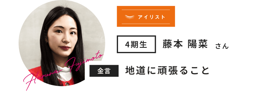 4期生 藤本 陽菜 さん Haruna Fujimoto 金言 地道に頑張ること