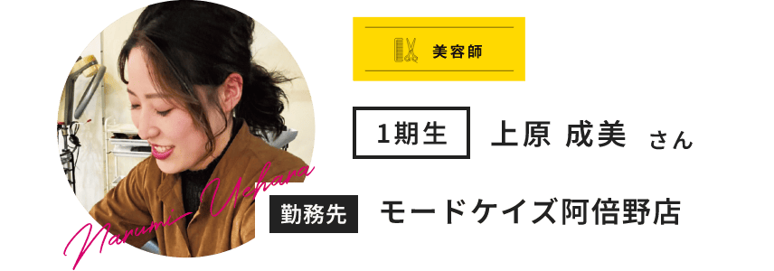 美容師 1期生 上原 成美 さん Narumi Uehara 勤務先 モードケイズ阿倍野店