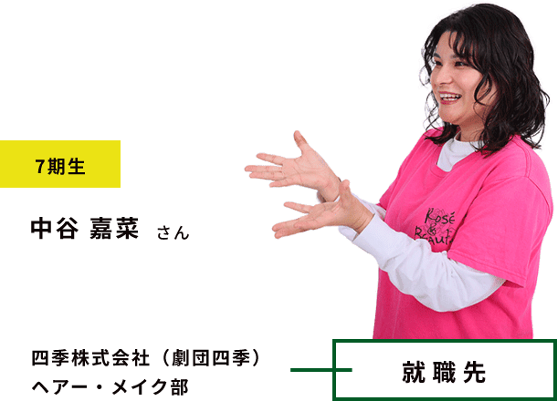7期生 中谷 嘉菜 さん 就職先 四季株式会社(劇団四季)ヘアー・メイク部