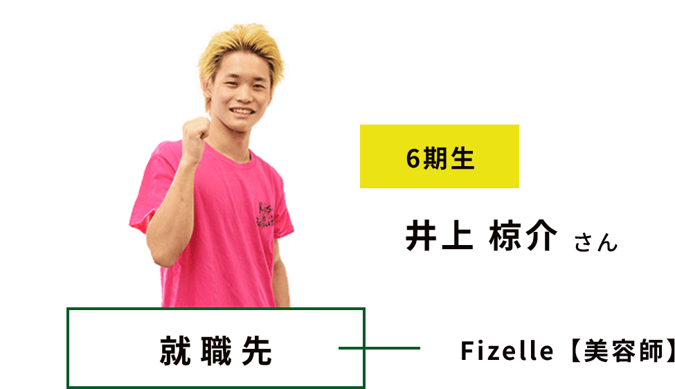 6期生 井上 椋介 さん 就職先 Fizelle【美容師】