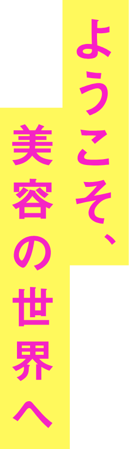 ようこそ、美容の世界へ