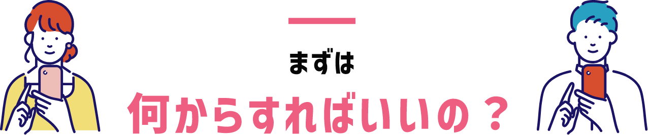 まずは 何からすればいいの？