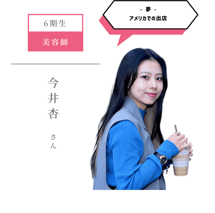 6期生 美容師 - 夢 -アメリカでの出店 今井杏 さん