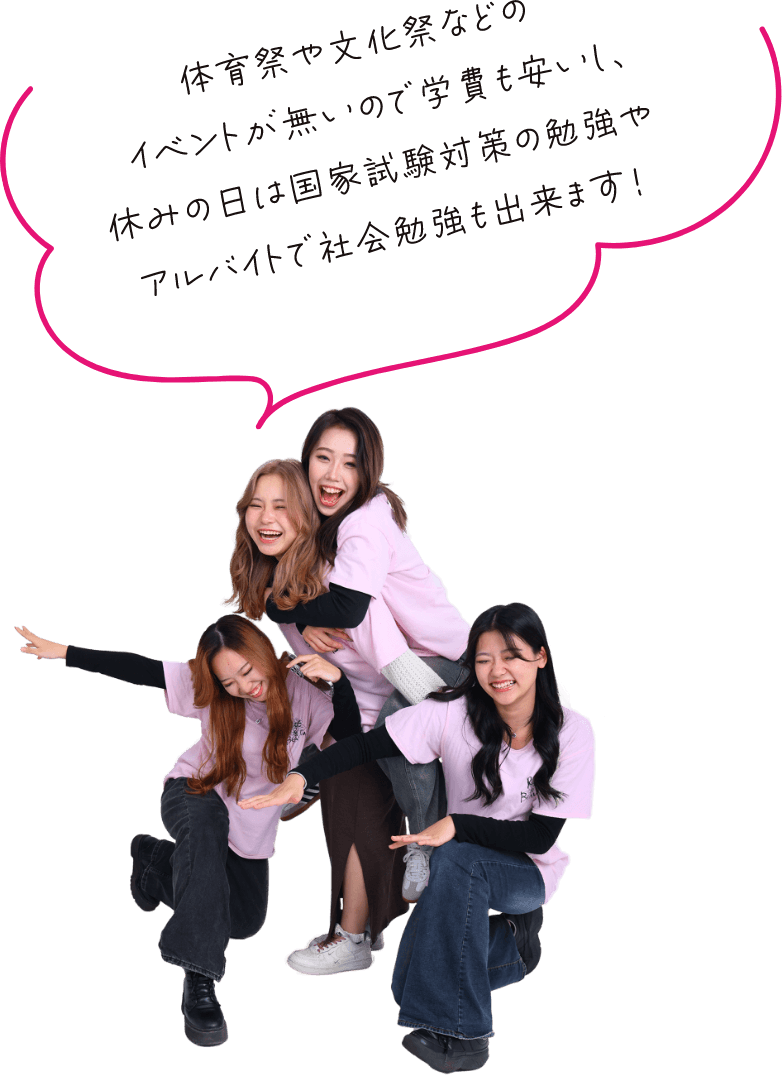 体育祭や文化祭などのイベントが無いので学費も安いし、 休みの日は国家試験対策の勉強やアルバイトで社会勉強も出来ます!