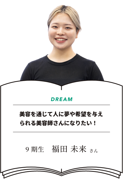 DREAM 美容を通じて人に夢や希望を与えられる美容師さんになりたい!9期生 福田未来さん